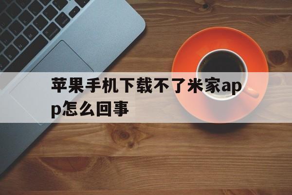 苹果手机下载不了米家app怎么回事,苹果手机下载不了米家app怎么回事儿