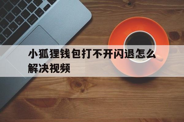 小狐狸钱包打不开闪退怎么解决视频,小狐狸钱包打不开闪退怎么解决视频教学