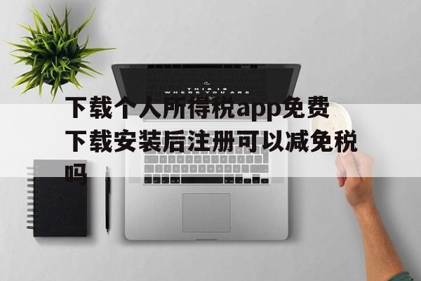 包含下载个人所得税app免费下载安装后注册可以减免税吗的词条