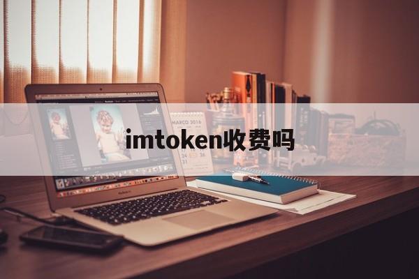 imtoken收费吗,imtoken手续费多少