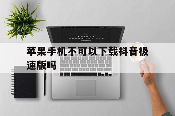 苹果手机不可以下载抖音极速版吗,苹果手机不可以下载抖音极速版吗怎么办