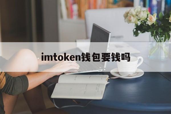 imtoken钱包要钱吗,imtoken被盗能立案吗