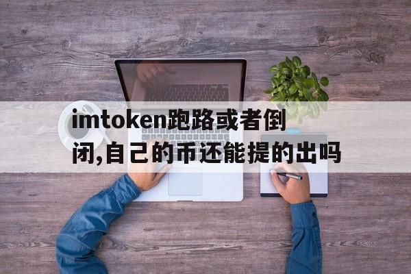 imtoken跑路或者倒闭,自己的币还能提的出吗的简单介绍