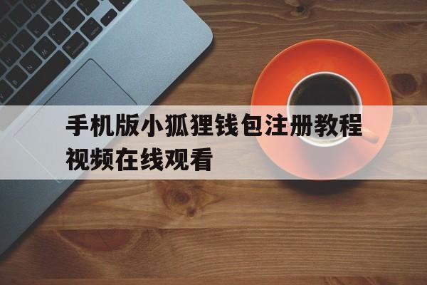 手机版小狐狸钱包注册教程视频在线观看,手机版小狐狸钱包注册教程视频在线观看免费