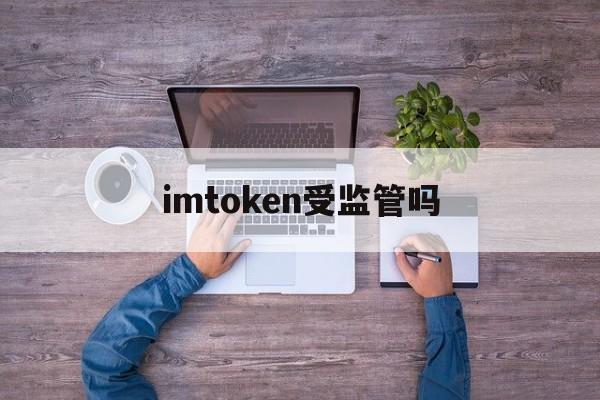 imtoken受监管吗,imtoken会不会被盗