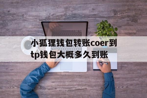 小狐狸钱包转账coer到tp钱包大概多久到账的简单介绍