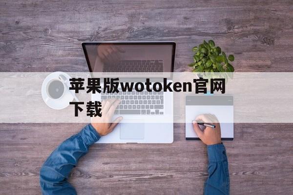 苹果版wotoken官网下载的简单介绍
