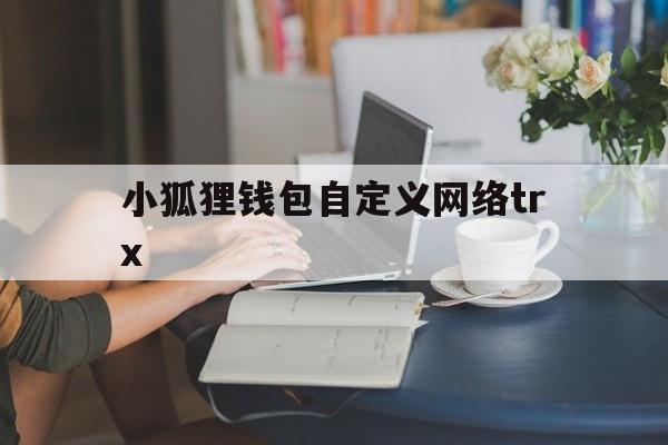 小狐狸钱包自定义网络trx,小狐狸钱包添加polygon