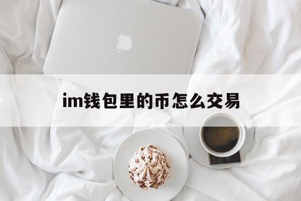 im钱包里的币怎么交易,imtoken钱包币怎么交易