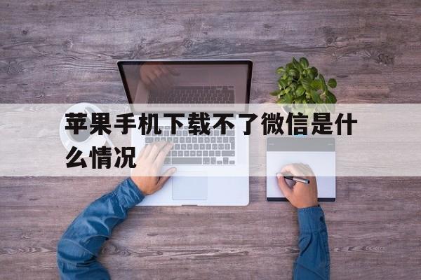 苹果手机下载不了微信是什么情况,苹果手机下载不了微信是什么情况呢