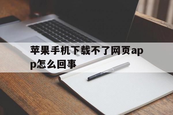 苹果手机下载不了网页app怎么回事,苹果手机下载不了网页app怎么回事儿