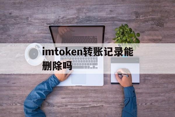 imtoken转账记录能删除吗,imtoken转不出去u怎么回事