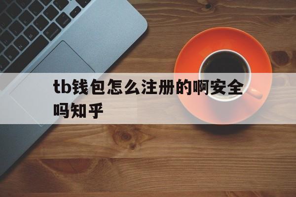 tb钱包怎么注册的啊安全吗知乎,tb钱包怎么注册的啊安全吗知乎文章