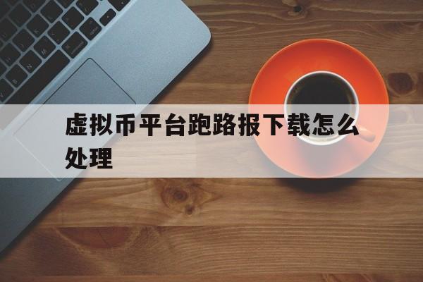 虚拟币平台跑路报下载怎么处理的简单介绍