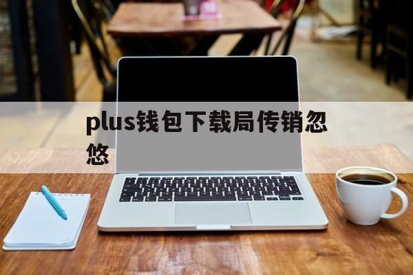 plus钱包下载局传销忽悠,plus钱包2021最新官方下载