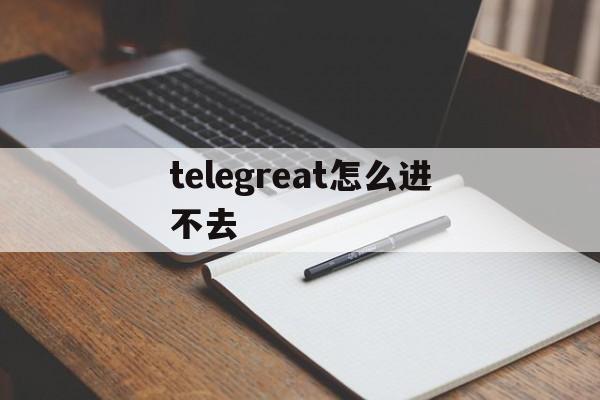 telegreat怎么进不去,telegram上不去了怎么办