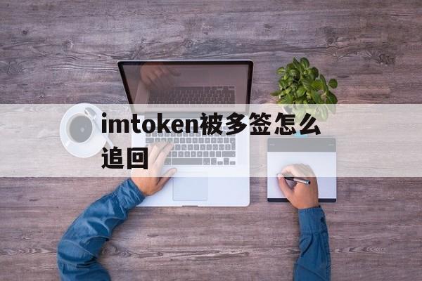 imtoken被多签怎么追回,imtoken钱莫名其妙被转走了