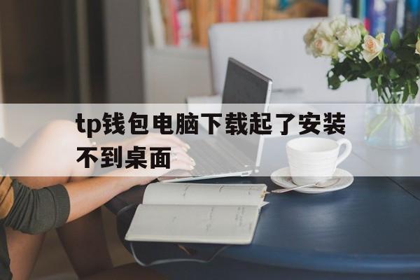 tp钱包电脑下载起了安装不到桌面的简单介绍