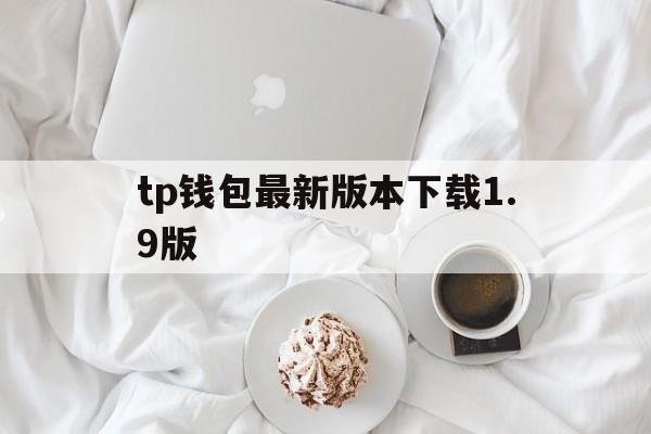 tp钱包最新版本下载1.9版,tp钱包2024最新版官网下载