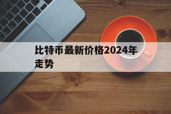 比特币最新价格2024年走势,比特币最新价格2024年走势分析