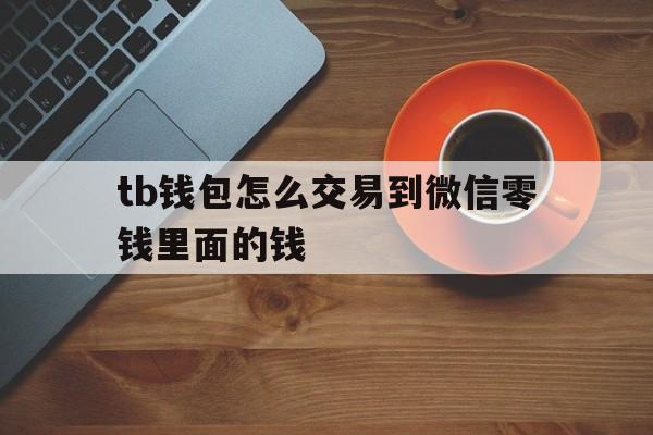 tb钱包怎么交易到微信零钱里面的钱,tb钱包怎么交易到微信零钱里面的钱不见了