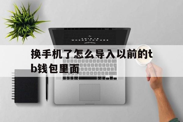 换手机了怎么导入以前的tb钱包里面,换手机了怎么导入以前的tb钱包里面的数据