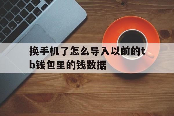换手机了怎么导入以前的tb钱包里的钱数据,换手机了怎么导入以前的tb钱包里的钱数据不见了