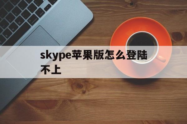 skype苹果版怎么登陆不上,skype为什么苹果手机下载不了了