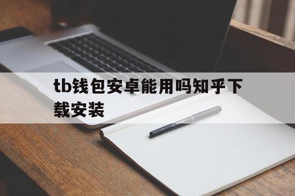 tb钱包安卓能用吗知乎下载安装,tb钱包安卓能用吗知乎下载安装不了