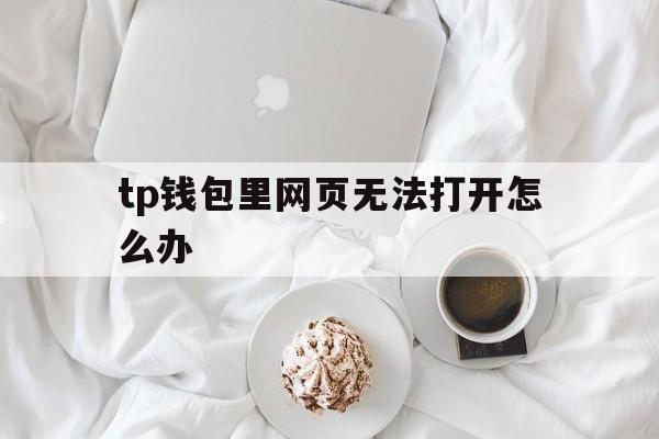 关于tp钱包里网页无法打开怎么办的信息