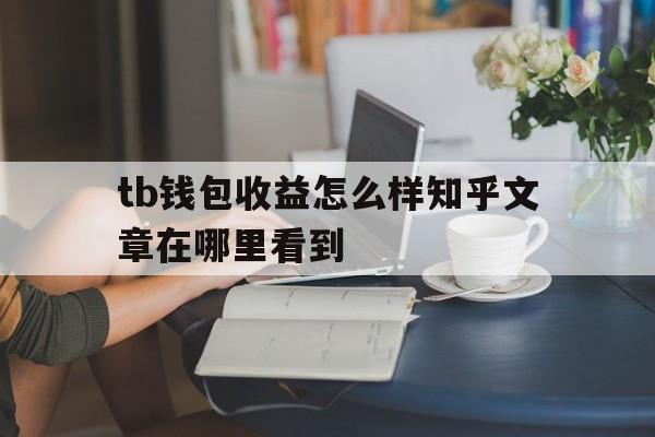 tb钱包收益怎么样知乎文章在哪里看到,tb钱包收益怎么样知乎文章在哪里看到的