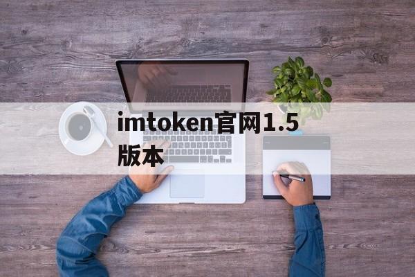 imtoken官网1.5版本,imtoken官网钱包最新版本