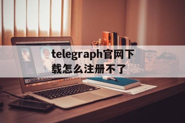 telegraph官网下载怎么注册不了的简单介绍