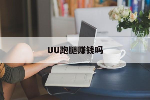 UU跑腿赚钱吗,uu跑腿挣得多吗