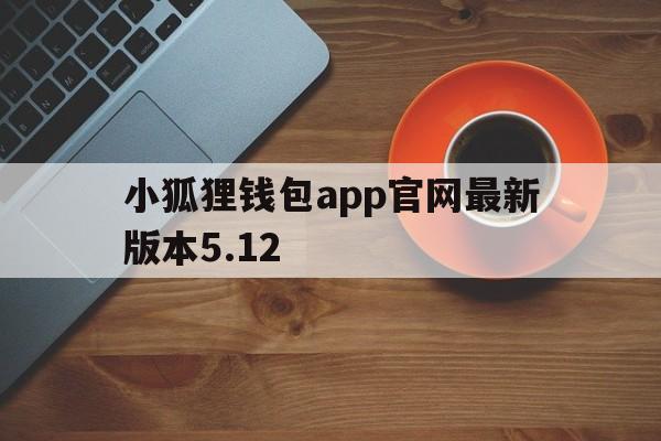 小狐狸钱包app官网最新版本5.12,小狐狸钱包app官网最新版本v790