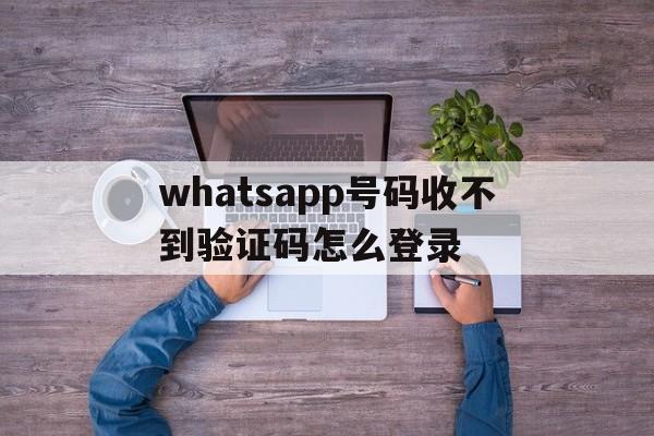 whatsapp号码收不到验证码怎么登录的简单介绍