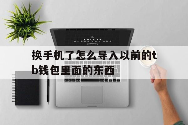 换手机了怎么导入以前的tb钱包里面的东西,换手机了怎么导入以前的tb钱包里面的东西呢