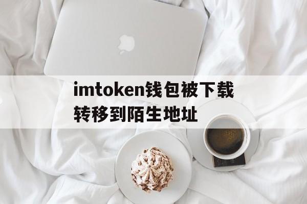 包含imtoken钱包被下载转移到陌生地址的词条