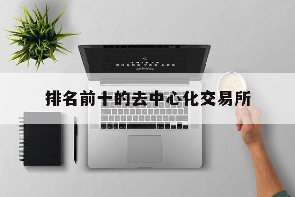 排名前十的去中心化交易所,去中心化交易所的优势有哪些?
