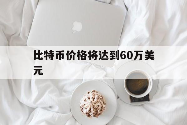 比特币价格将达到60万美元,比特币价格将达到60万美元是真的吗