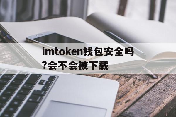 imtoken钱包安全吗?会不会被下载的简单介绍