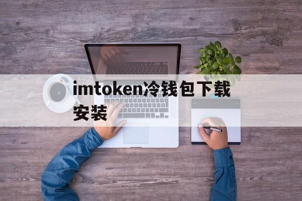 imtoken冷钱包下载安装,imtoken冷钱包可以储存什么币种?