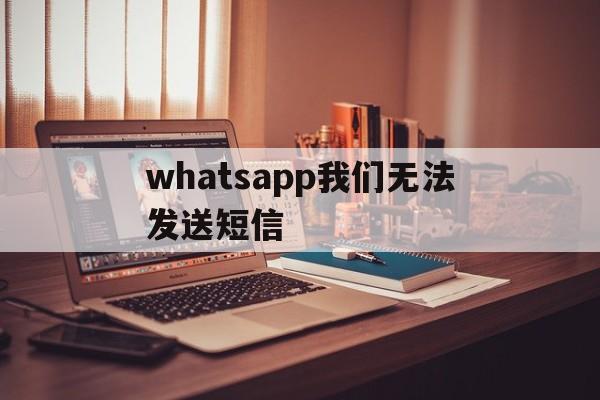 whatsapp我们无法发送短信,WhatsApp我们无法发送短信至您的号码