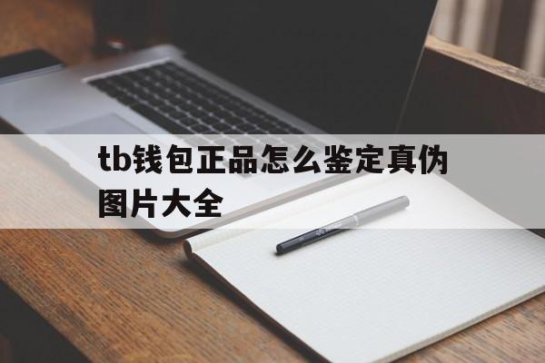 tb钱包正品怎么鉴定真伪图片大全,tb钱包正品怎么鉴定真伪图片大全下载