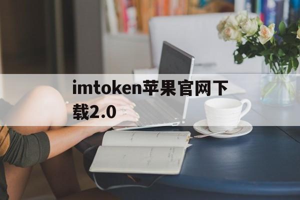imtoken苹果官网下载2.0,imtoken苹果官网下载20视频