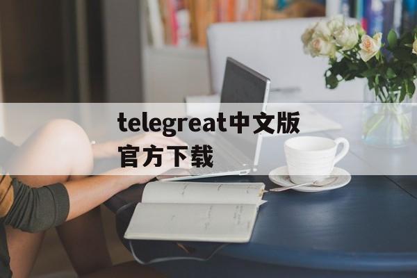 telegreat中文版官方下载,telegreat中文下载安卓官网