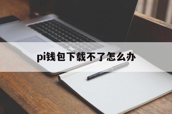 包含pi钱包下载不了怎么办的词条