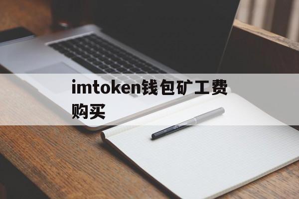 imtoken钱包矿工费购买,imtoken下架了矿工费充值