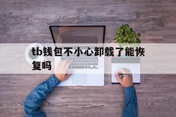 tb钱包不小心卸载了能恢复吗,tb钱包不小心卸载了能恢复吗安卓