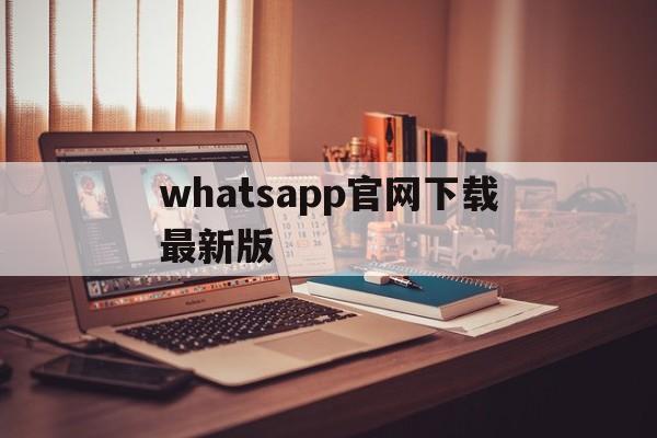 whatsapp官网下载最新版,whatsapp官网下载最新版2024